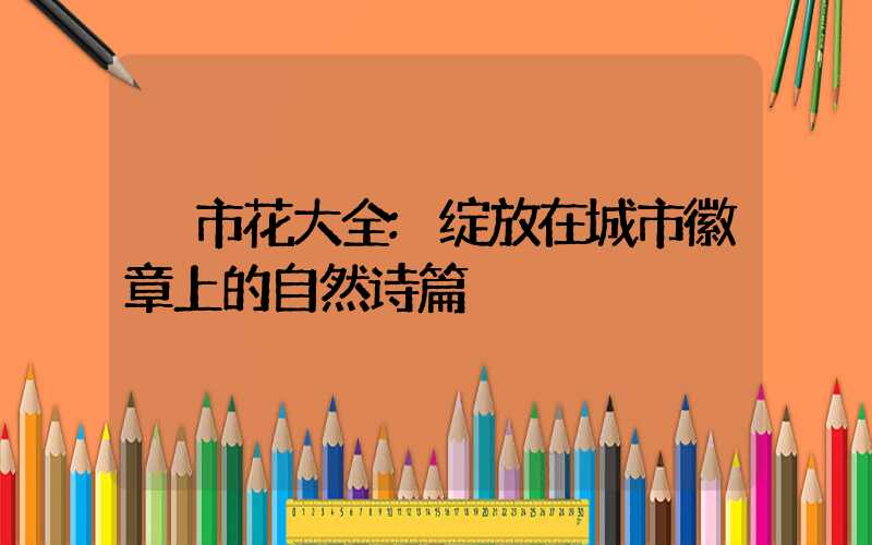 市花大全:绽放在城市徽章上的自然诗篇